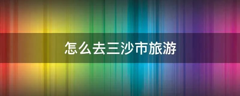怎么去三沙市旅游