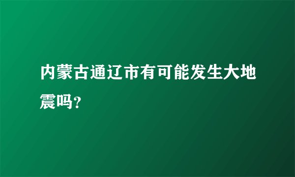 内蒙古通辽市有可能发生大地震吗？