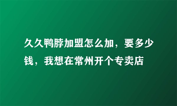 久久鸭脖加盟怎么加,要多少钱,我想在常州开个专卖店