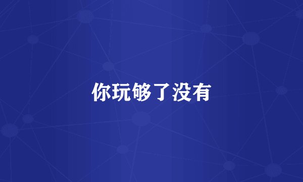 你玩够了没有