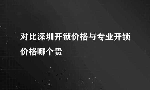 对比深圳开锁价格与专业开锁价格哪个贵