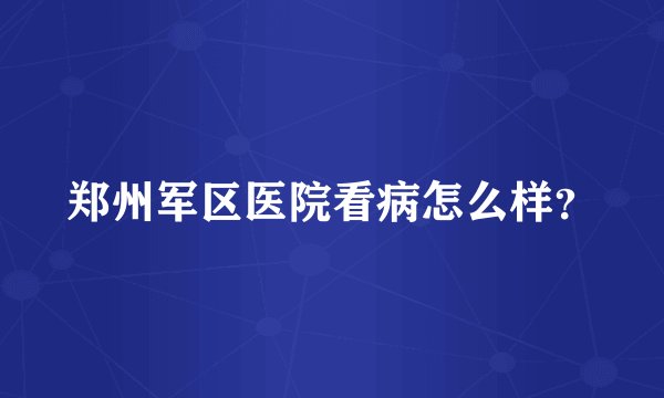 郑州军区医院看病怎么样？