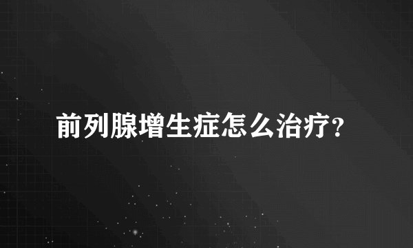 前列腺增生症怎么治疗？