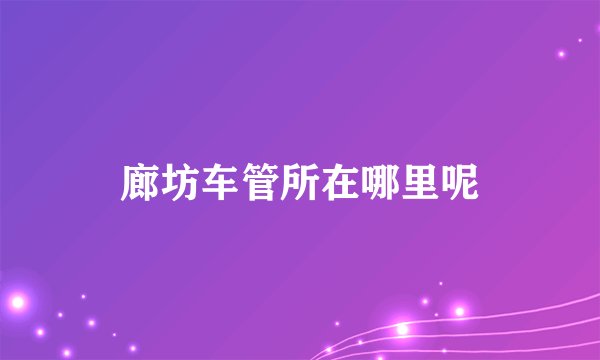 廊坊车管所在哪里呢