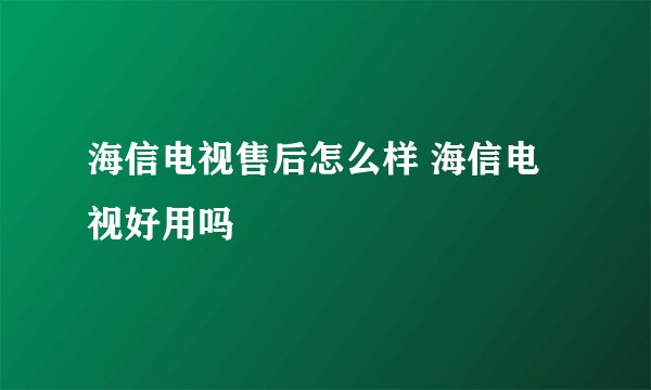 海信电视售后怎么样 海信电视好用吗