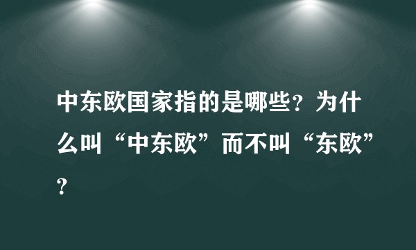 中东欧国家指的是哪些?为什么叫“中东欧”而不叫“东欧”?