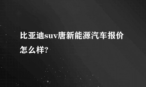比亚迪suv唐新能源汽车报价怎么样?