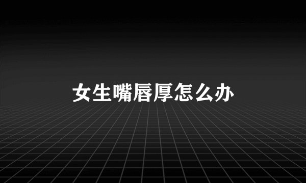 女生嘴唇厚怎么办