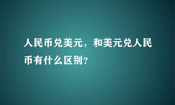 人民币兑美元，和美元兑人民币有什么区别？