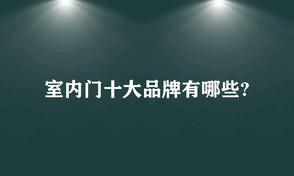 室内门十大品牌有哪些?