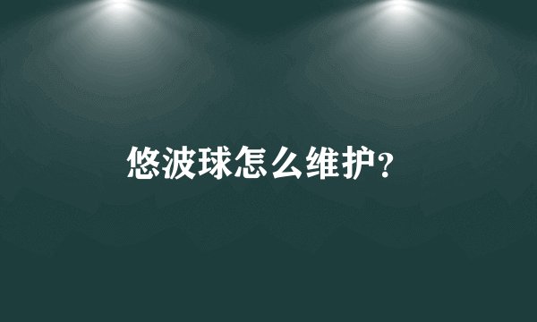悠波球怎么维护?