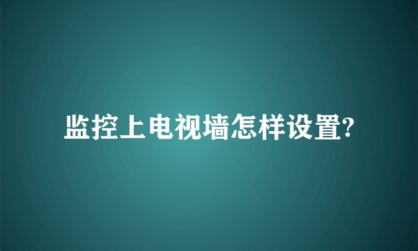 监控上电视墙怎样设置?