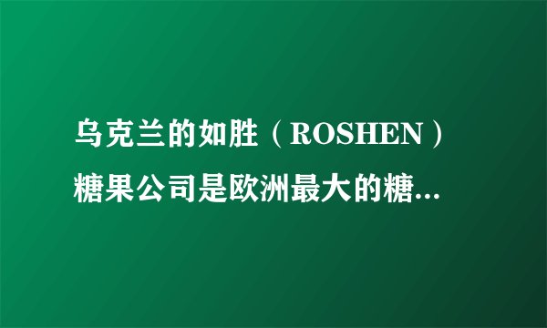 乌克兰的如胜（ROSHEN）糖果公司是欧洲最大的糖果公司吗？