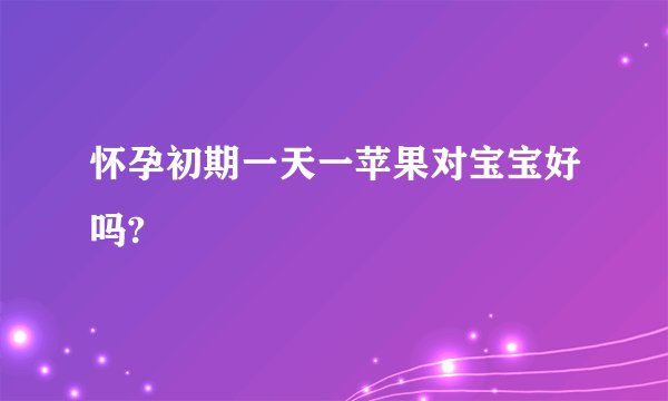怀孕初期一天一苹果对宝宝好吗?
