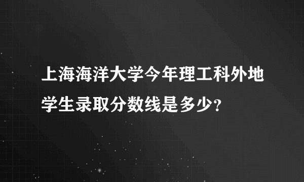 上海海洋大学今年理工科外地学生录取分数线是多少?
