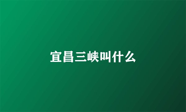 宜昌三峡叫什么