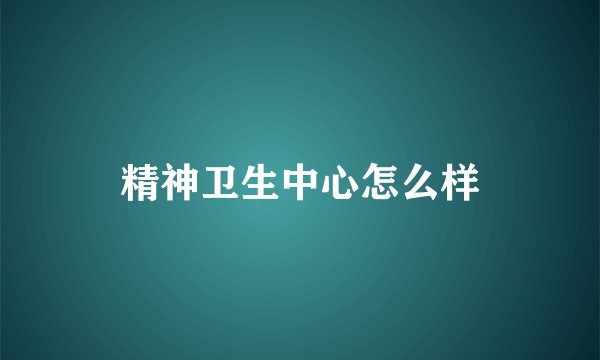 精神卫生中心怎么样