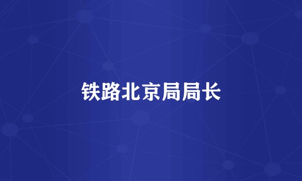 铁路北京局局长