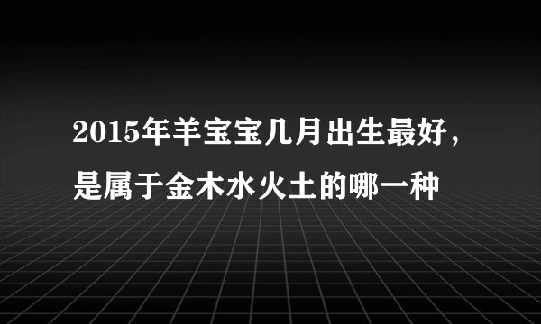 2015年羊宝宝几月出生最好，是属于金木水火土的哪一种