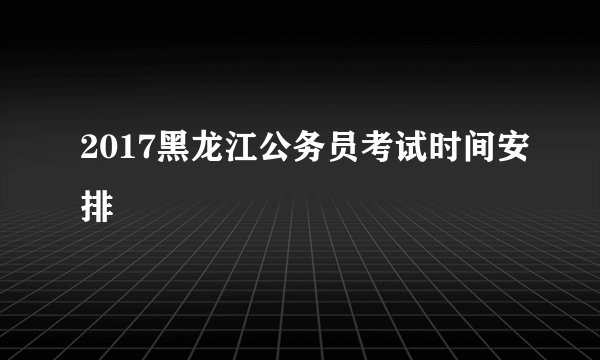 2017黑龙江公务员考试时间安排