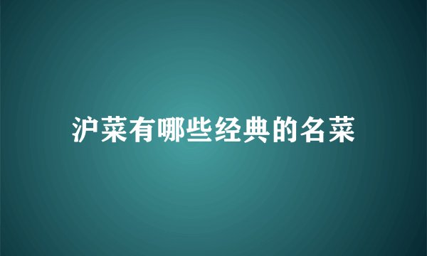 沪菜有哪些经典的名菜