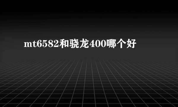 mt6582和骁龙400哪个好