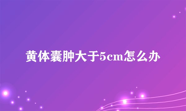 黄体囊肿大于5cm怎么办