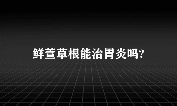 鲜萱草根能治胃炎吗?
