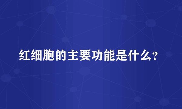 红细胞的主要功能是什么？