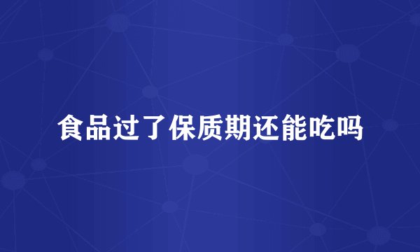 食品过了保质期还能吃吗