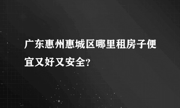 广东惠州惠城区哪里租房子便宜又好又安全？