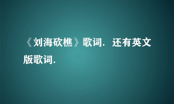 《刘海砍樵》歌词．还有英文版歌词．