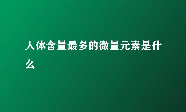 人体含量最多的微量元素是什么