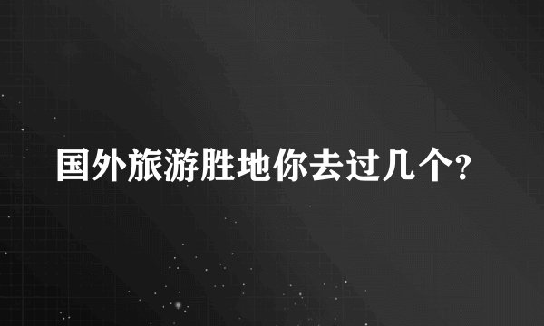 国外旅游胜地你去过几个？