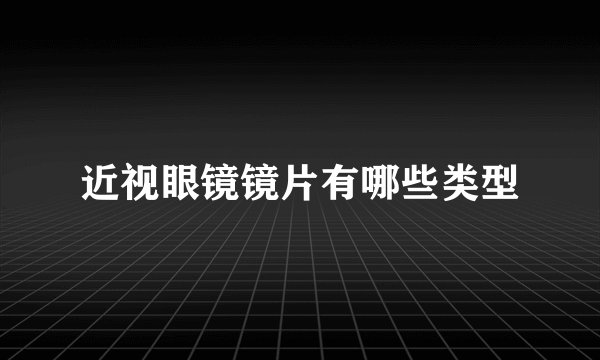 近视眼镜镜片有哪些类型