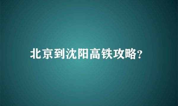 北京到沈阳高铁攻略?