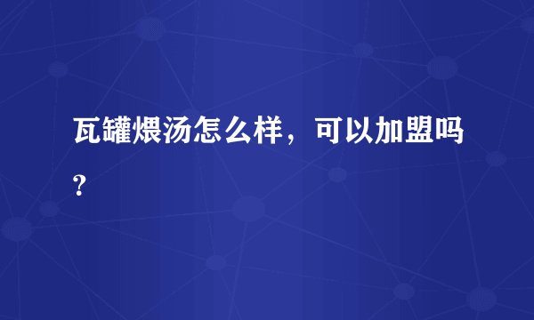 瓦罐煨汤怎么样，可以加盟吗？