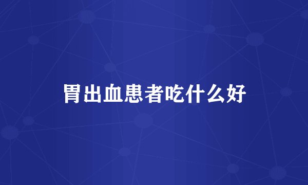 胃出血患者吃什么好