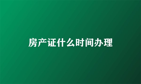 房产证什么时间办理