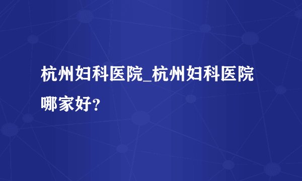 杭州妇科医院_杭州妇科医院哪家好？