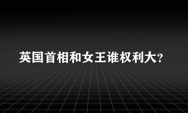 英国首相和女王谁权利大？