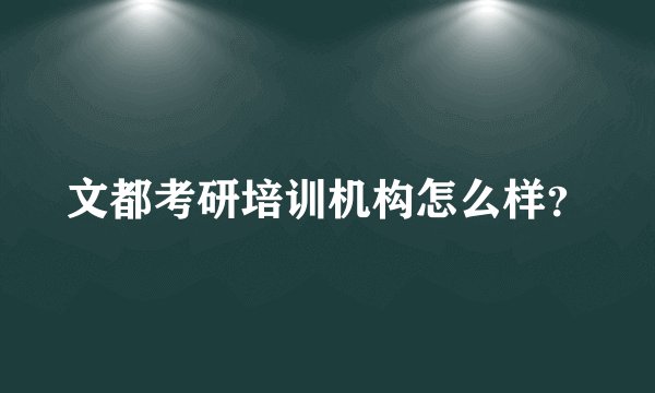 文都考研培训机构怎么样?