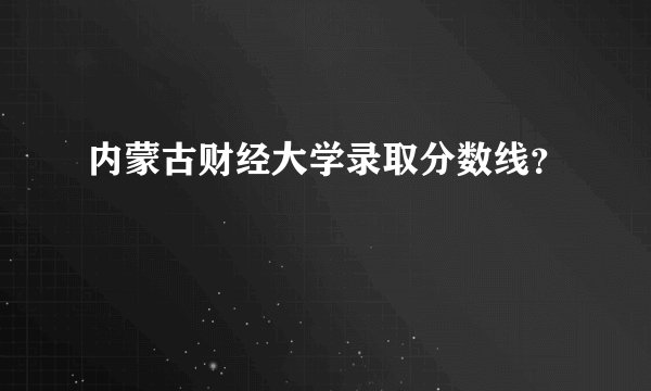 内蒙古财经大学录取分数线?