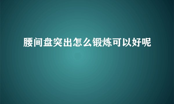 腰间盘突出怎么锻炼可以好呢