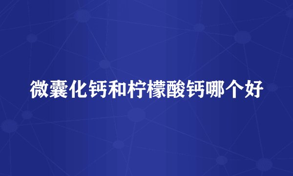 微囊化钙和柠檬酸钙哪个好