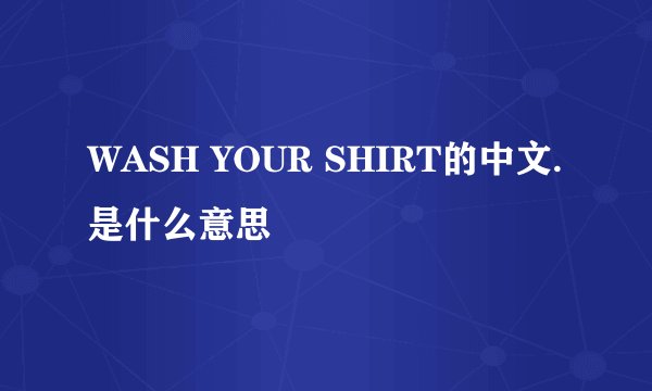 WASH YOUR SHIRT的中文.是什么意思