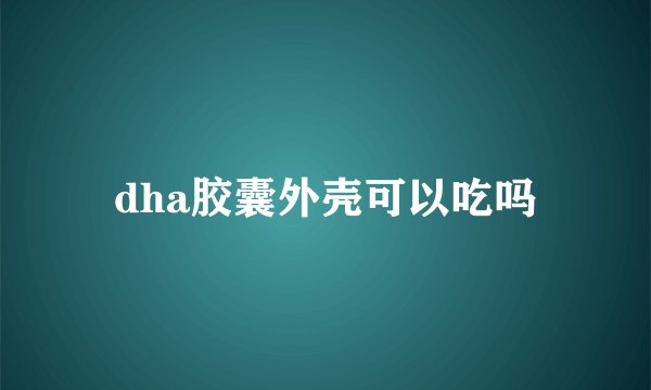 dha胶囊外壳可以吃吗