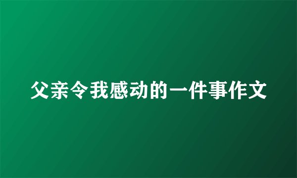 父亲令我感动的一件事作文