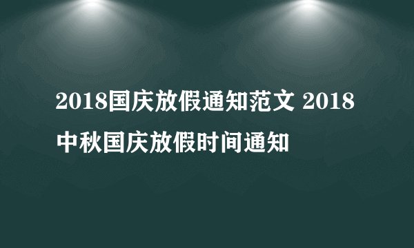 2018国庆放假通知范文 2018中秋国庆放假时间通知