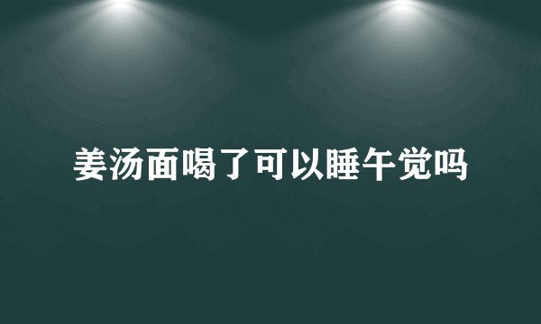 姜汤面喝了可以睡午觉吗